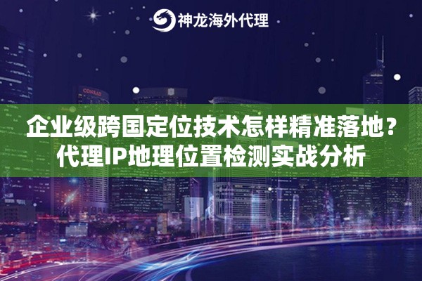 企业级跨国定位技术怎样精准落地?代理IP地理位置检测实战分析 企业级跨国定位技术怎样精准落地?代理IP地理位置检测实战分析
