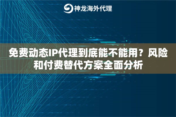免费动态IP代理到底能不能用?风险和付费替代方案全面分析 免费动态IP代理到底能不能用?风险和付费替代方案全面分析