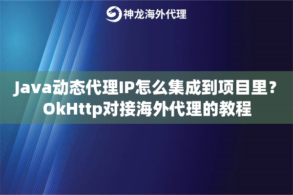 Java动态代理IP怎么集成到项目里？OkHttp对接海外代理的教程