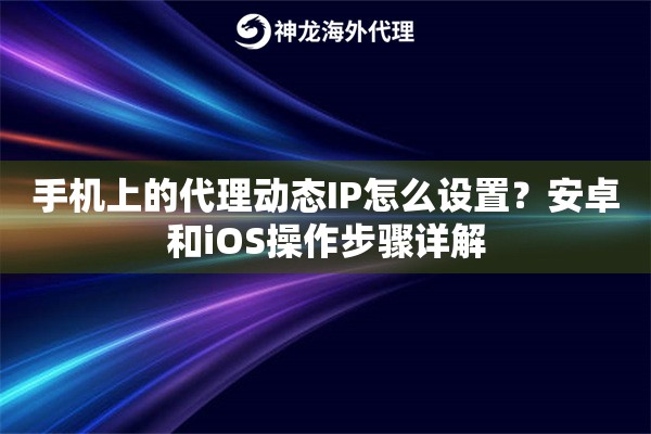 手机上的代理动态IP怎么设置?安卓和iOS操作步骤详解 手机上的代理动态IP怎么设置?安卓和iOS操作步骤详解