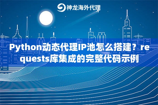 Python动态代理IP池怎么搭建?requests库集成的完整代码示例 Python动态代理IP池怎么搭建?requests库集成的完整代码示例