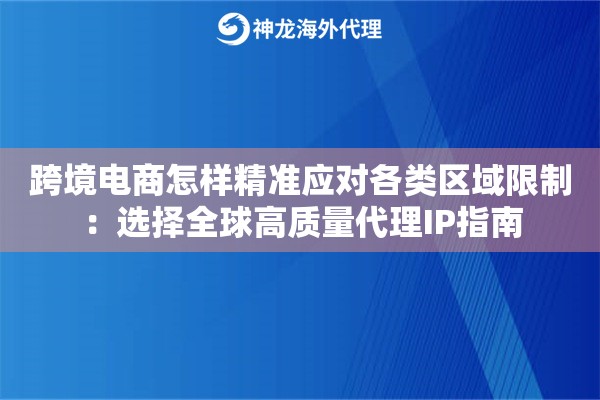 跨境电商怎样精准应对各类区域限制:选择全球高质量代理IP指南 跨境电商怎样精准应对各类区域限制:选择全球高质量代理IP指南