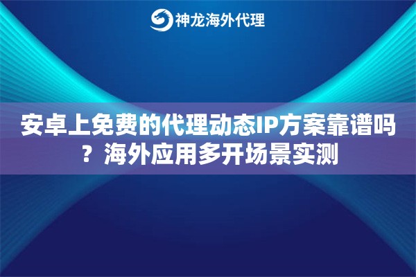 安卓上免费的代理动态IP方案靠谱吗?海外应用多开场景实测 安卓上免费的代理动态IP方案靠谱吗?海外应用多开场景实测