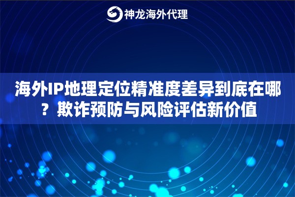 海外IP地理定位精准度差异到底在哪?欺诈预防与风险评估新价值 海外IP地理定位精准度差异到底在哪?欺诈预防与风险评估新价值