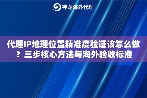 代理IP地理位置精准度验证该怎么做?三步核心方法与海外验收标准 代理IP地理位置精准度验证该怎么做?三步核心方法与海外验收标准