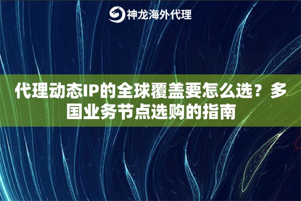 代理动态IP的全球覆盖要怎么选？多国业务节点选购的指南