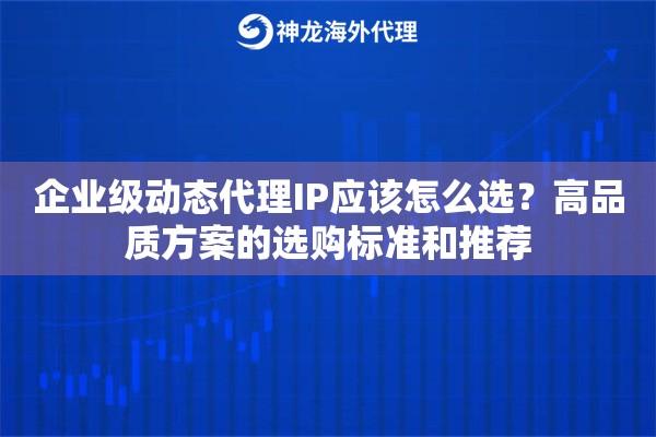 企业级动态代理IP应该怎么选?高品质方案的选购标准和推荐 企业级动态代理IP应该怎么选?高品质方案的选购标准和推荐