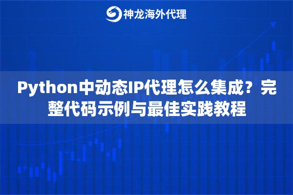 Python中动态IP代理怎么集成?完整代码示例与最佳实践教程 Python中动态IP代理怎么集成?完整代码示例与最佳实践教程