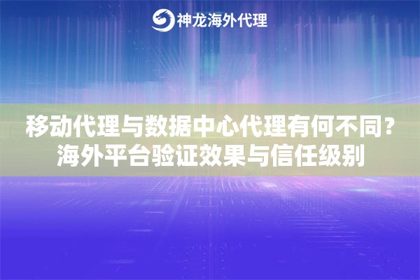 移动代理与数据中心代理有何不同？海外平台验证效果与信任级别