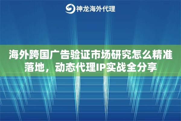 海外跨国广告验证市场研究怎么精准落地，动态代理IP实战全分享