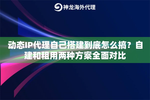 动态IP代理自己搭建到底怎么搞?自建和租用两种方案全面对比 动态IP代理自己搭建到底怎么搞?自建和租用两种方案全面对比