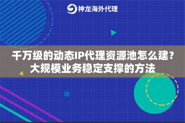 千万级的动态IP代理资源池怎么建?大规模业务稳定支撑的方法 千万级的动态IP代理资源池怎么建?大规模业务稳定支撑的方法