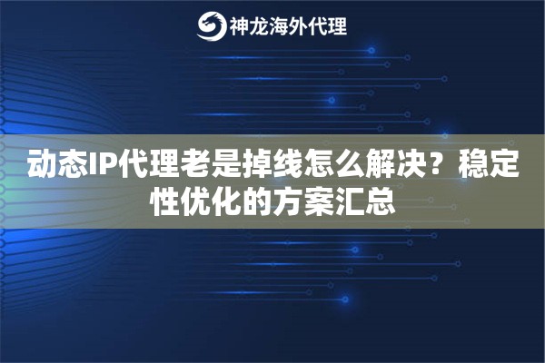 动态IP代理老是掉线怎么解决？稳定性优化的方案汇总