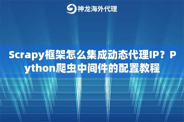 Scrapy框架怎么集成动态代理IP？Python爬虫中间件的配置教程