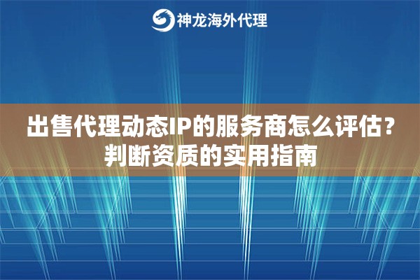 出售代理动态IP的服务商怎么评估?判断资质的实用指南 出售代理动态IP的服务商怎么评估?判断资质的实用指南