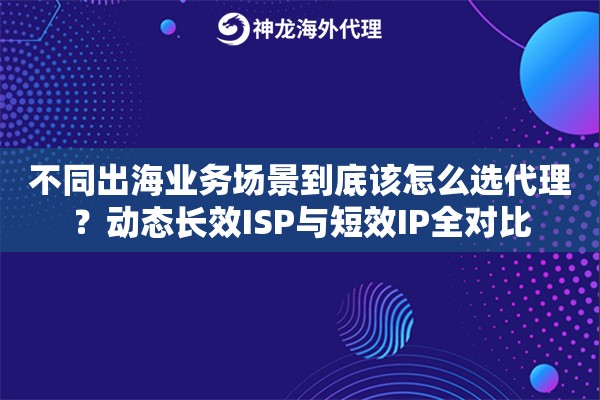 不同出海业务场景到底该怎么选代理?动态长效ISP与短效IP全对比 不同出海业务场景到底该怎么选代理?动态长效ISP与短效IP全对比