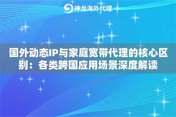 国外动态IP与家庭宽带代理的核心区别:各类跨国应用场景深度解读 国外动态IP与家庭宽带代理的核心区别:各类跨国应用场景深度解读