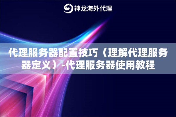 代理服务器配置技巧（理解代理服务器定义）-代理服务器使用教程