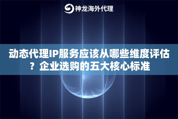 动态代理IP服务应该从哪些维度评估?企业选购的五大核心标准 动态代理IP服务应该从哪些维度评估?企业选购的五大核心标准