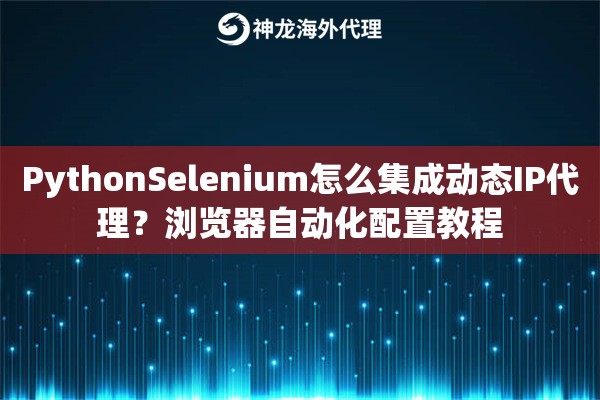 PythonSelenium怎么集成动态IP代理？浏览器自动化配置教程