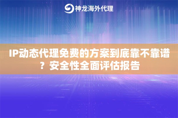 IP动态代理免费的方案到底靠不靠谱？安全性全面评估报告