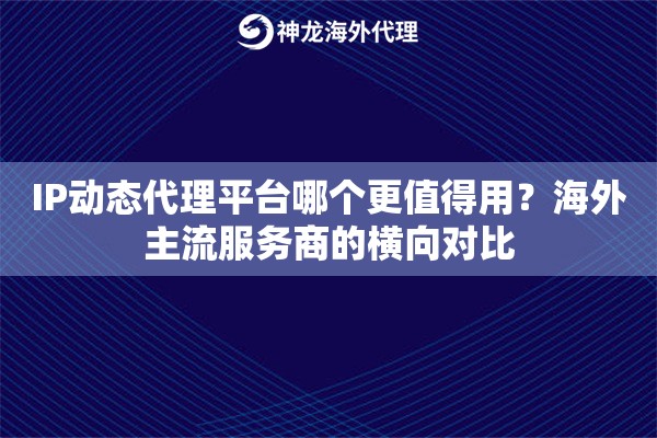 IP动态代理平台哪个更值得用？海外主流服务商的横向对比