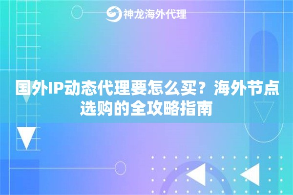 国外IP动态代理要怎么买？海外节点选购的全攻略指南