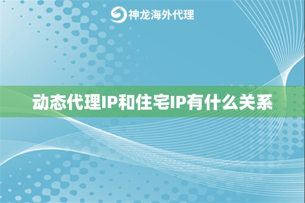 动态代理IP和住宅IP有什么关系