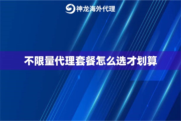 不限量代理套餐怎么选才划算