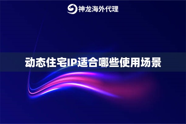 动态住宅IP适合哪些使用场景