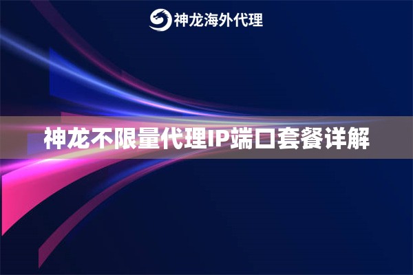 神龙不限量代理IP端口套餐详解 神龙不限量代理IP端口套餐详解
