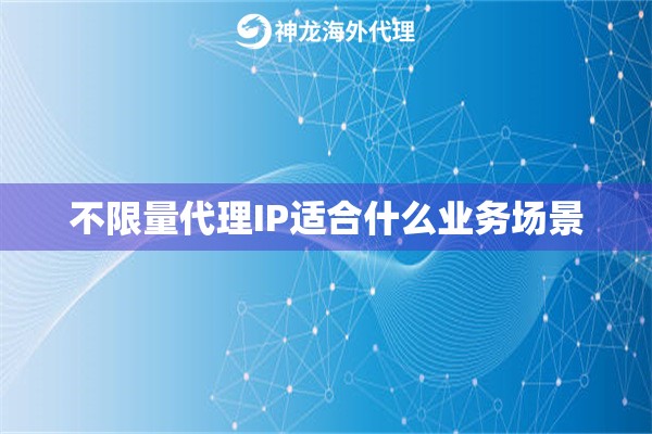 不限量代理IP适合什么业务场景 不限量代理IP适合什么业务场景