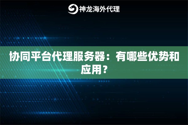 协同平台代理服务器：有哪些优势和应用？