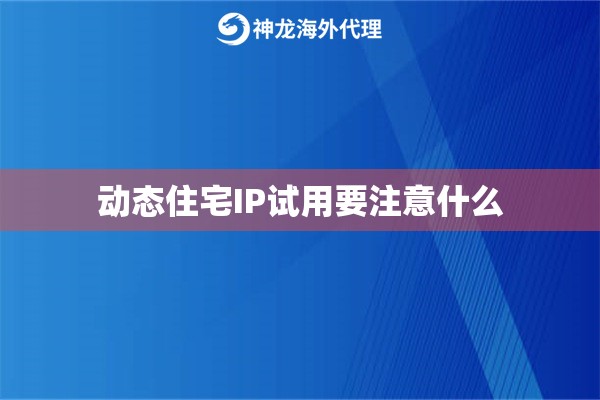 动态住宅IP试用要注意什么