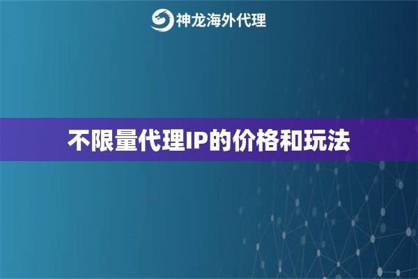 不限量代理IP的价格和玩法 不限量代理IP的价格和玩法