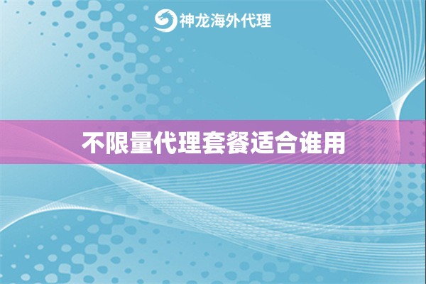 不限量代理套餐适合谁用 不限量代理套餐适合谁用