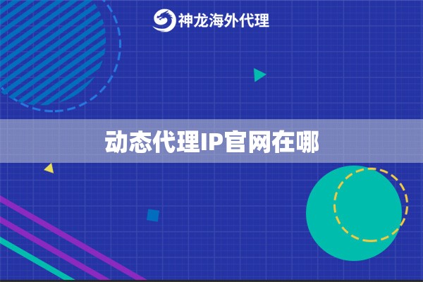 动态代理IP官网在哪 动态代理IP官网在哪