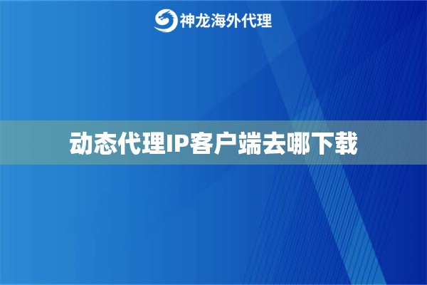 动态代理IP客户端去哪下载 动态代理IP客户端去哪下载