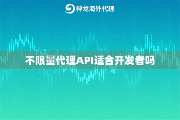 不限量代理API适合开发者吗
