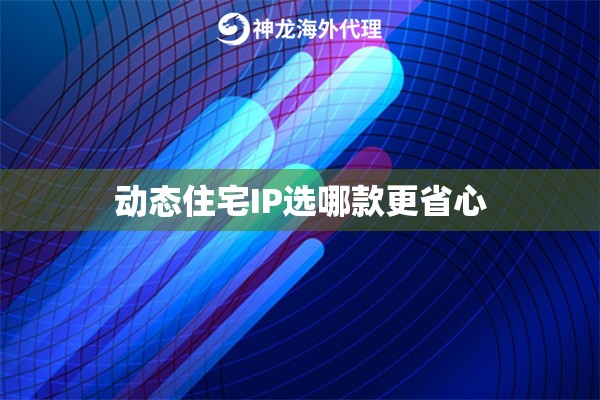 动态住宅IP选哪款更省心