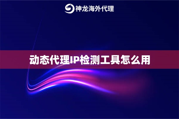 动态代理IP检测工具怎么用 动态代理IP检测工具怎么用