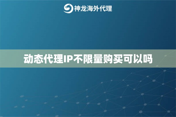 动态代理IP不限量购买可以吗