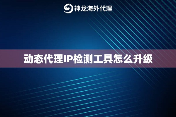 动态代理IP检测工具怎么升级 动态代理IP检测工具怎么升级