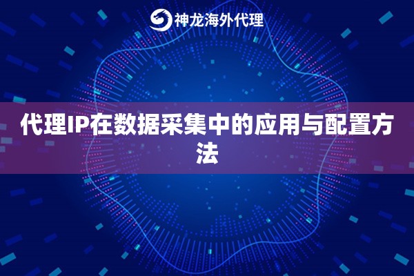 代理IP在数据采集中的应用与配置方法 代理IP在数据采集中的应用与配置方法