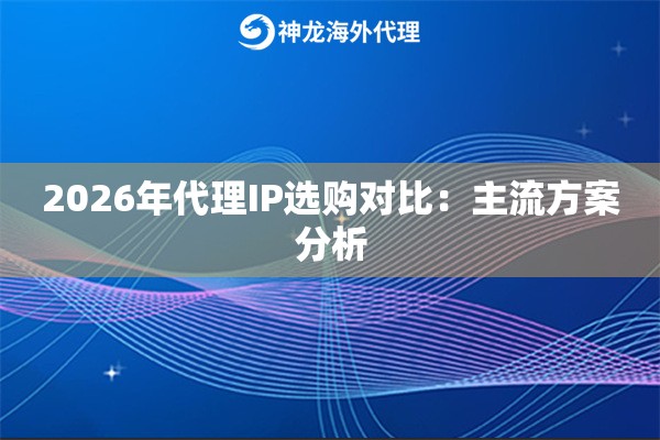 2026年代理IP选购对比:主流方案分析 2026年代理IP选购对比:主流方案分析