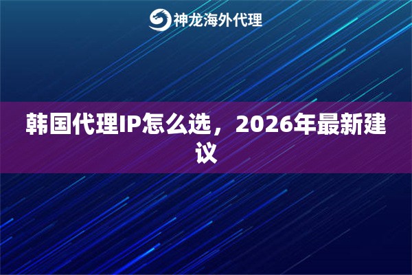 韩国代理IP怎么选,2026年最新建议 韩国代理IP怎么选,2026年最新建议