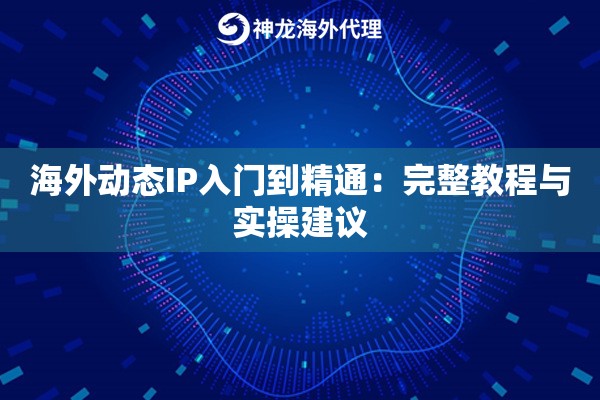 海外动态IP入门到精通：完整教程与实操建议