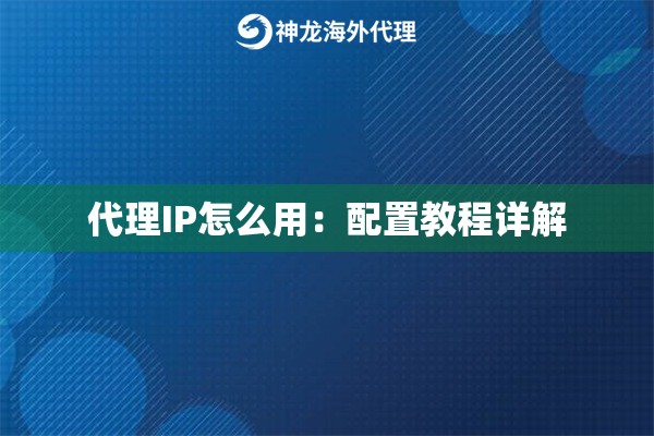代理IP怎么用:配置教程详解 代理IP怎么用:配置教程详解