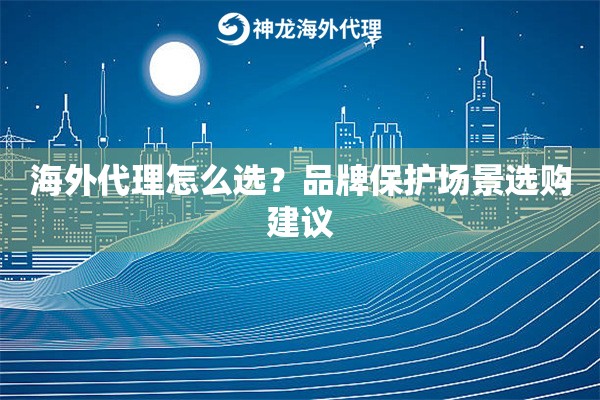 海外代理怎么选？品牌保护场景选购建议