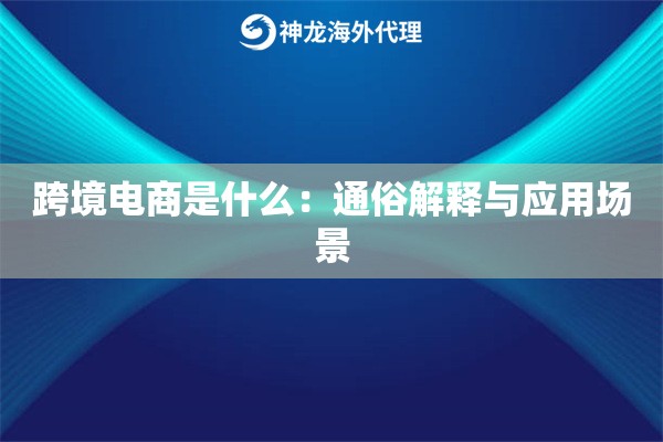 跨境电商是什么:通俗解释与应用场景 跨境电商是什么:通俗解释与应用场景